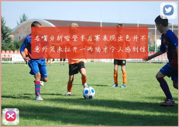 名嘴分析哈登季后赛表现出色并不意外若未拉开一两场才令人感到惊讶