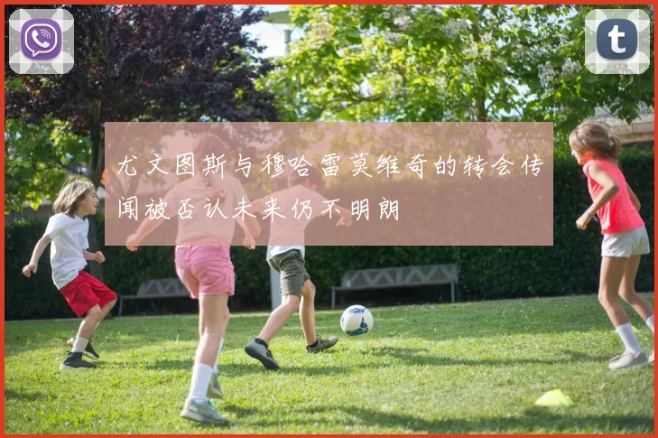 尤文图斯与穆哈雷莫维奇的转会传闻被否认未来仍不明朗