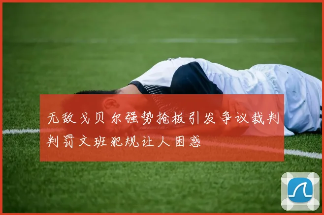 无敌戈贝尔强势抢板引发争议裁判判罚文班犯规让人困惑