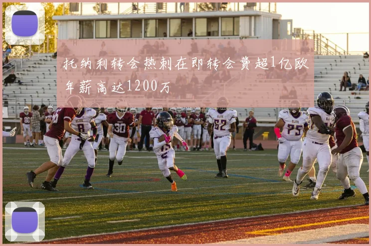 托纳利转会热刺在即转会费超1亿欧年薪高达1200万