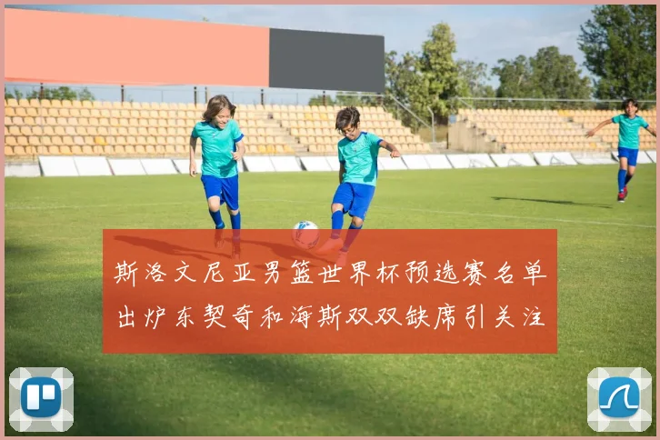 斯洛文尼亚男篮世界杯预选赛名单出炉东契奇和海斯双双缺席引关注