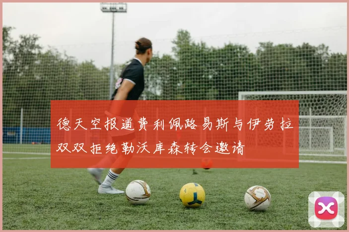 德天空报道费利佩路易斯与伊劳拉双双拒绝勒沃库森转会邀请
