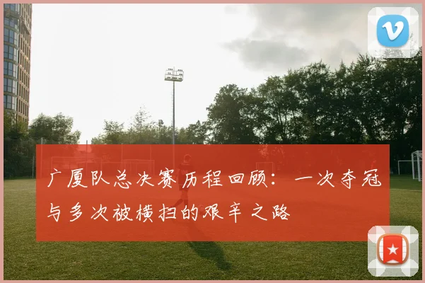 广厦队总决赛历程回顾：一次夺冠与多次被横扫的艰辛之路