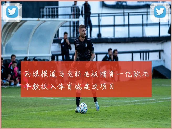 西媒报道马竞新老板增资一亿欧元半数投入体育城建设项目