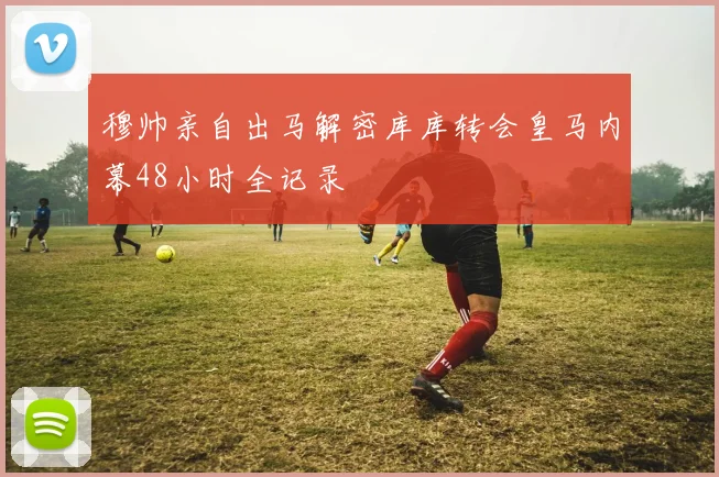 穆帅亲自出马解密库库转会皇马内幕48小时全记录