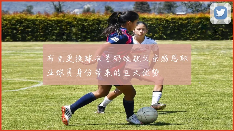 布克更换球衣号码致敬父亲感恩职业球员身份带来的巨大优势