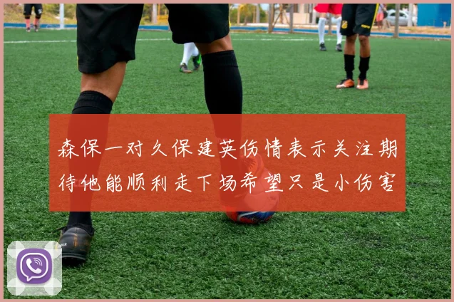 森保一对久保建英伤情表示关注期待他能顺利走下场希望只是小伤害