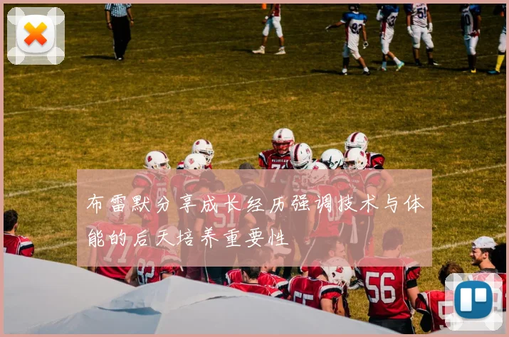 布雷默分享成长经历强调技术与体能的后天培养重要性
