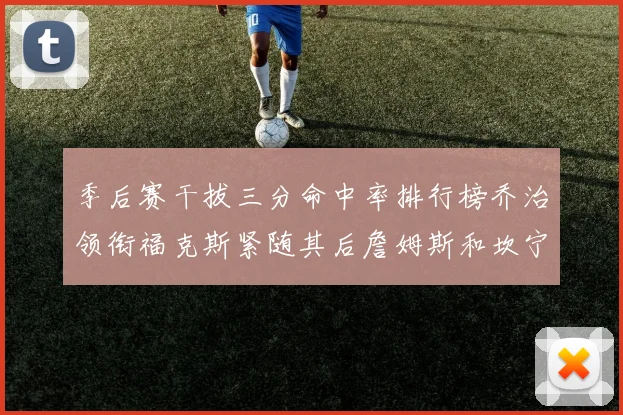 季后赛干拔三分命中率排行榜乔治领衔福克斯紧随其后詹姆斯和坎宁安表现不俗