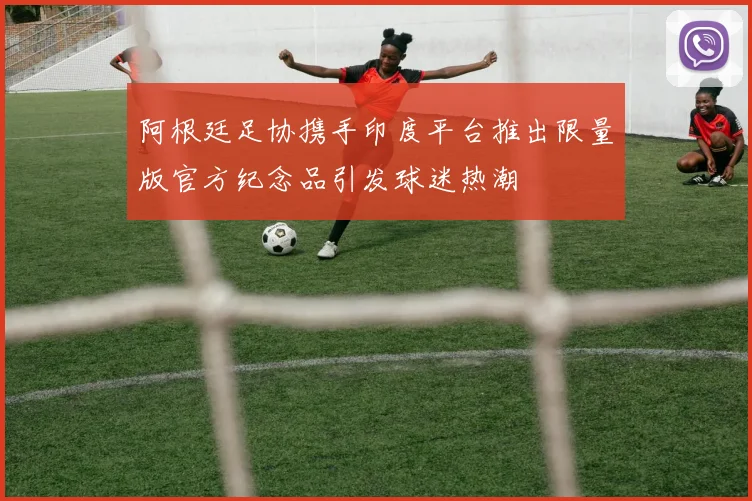 阿根廷足协携手印度平台推出限量版官方纪念品引发球迷热潮