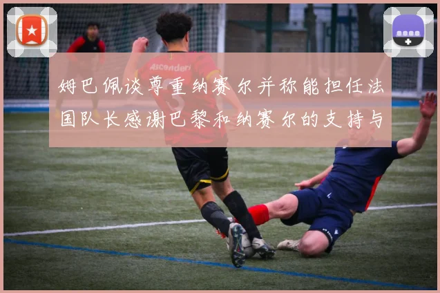 姆巴佩谈尊重纳赛尔并称能担任法国队长感谢巴黎和纳赛尔的支持与帮助