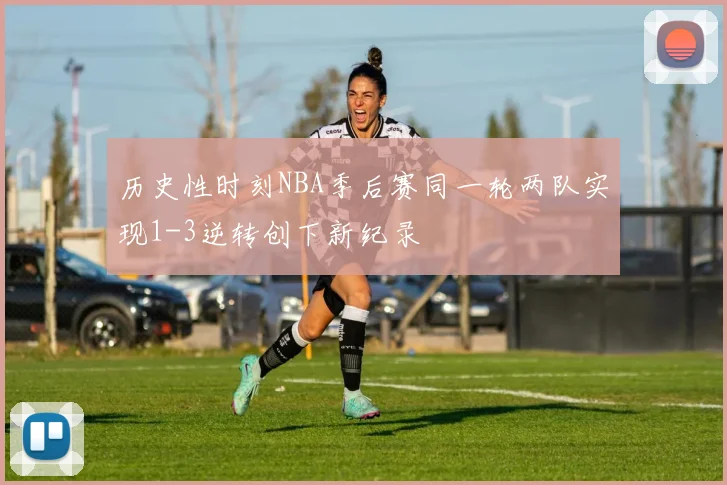 历史性时刻NBA季后赛同一轮两队实现1-3逆转创下新纪录