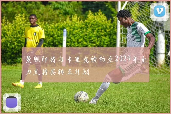 曼联即将与卡里克续约至2029年全力支持其转正计划