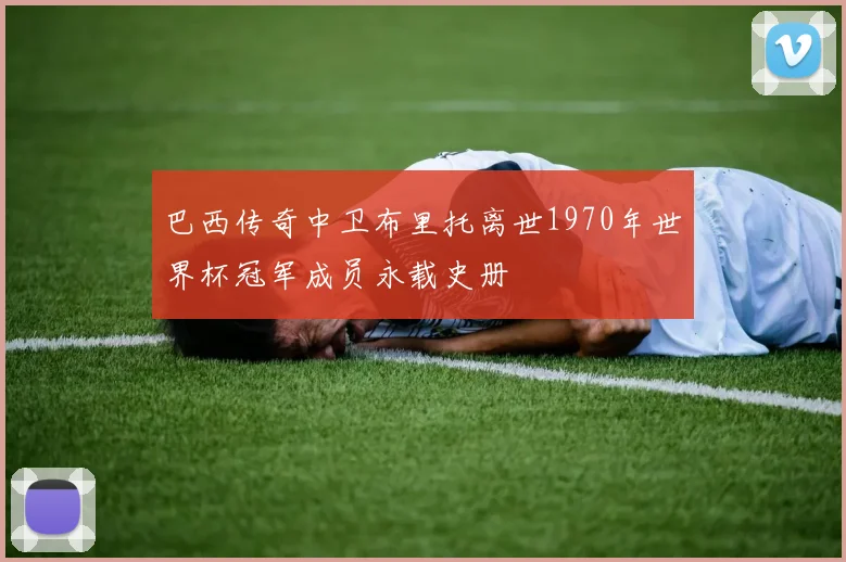 巴西传奇中卫布里托离世1970年世界杯冠军成员永载史册