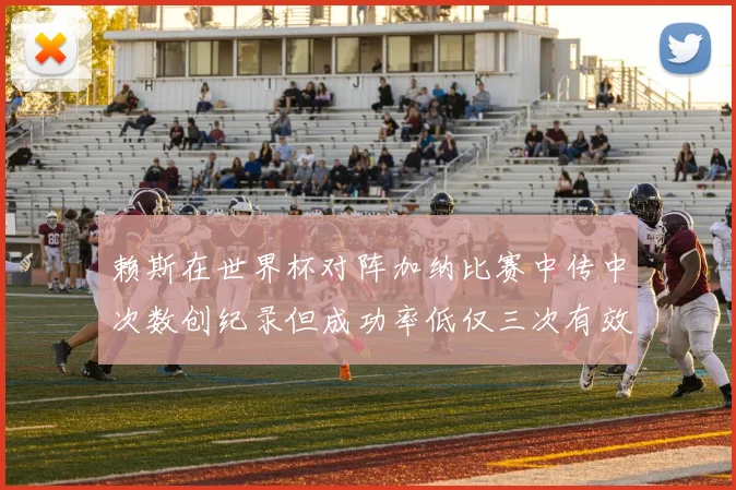 赖斯在世界杯对阵加纳比赛中传中次数创纪录但成功率低仅三次有效