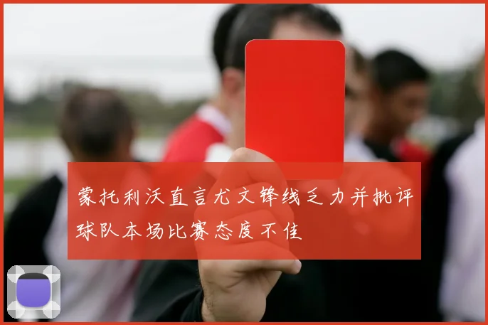 蒙托利沃直言尤文锋线乏力并批评球队本场比赛态度不佳