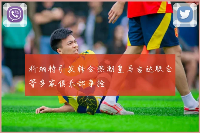 科纳特引发转会热潮皇马吉达联合等多家俱乐部争抢