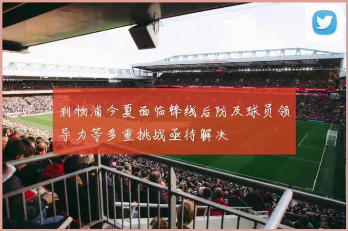 利物浦今夏面临锋线后防及球员领导力等多重挑战亟待解决