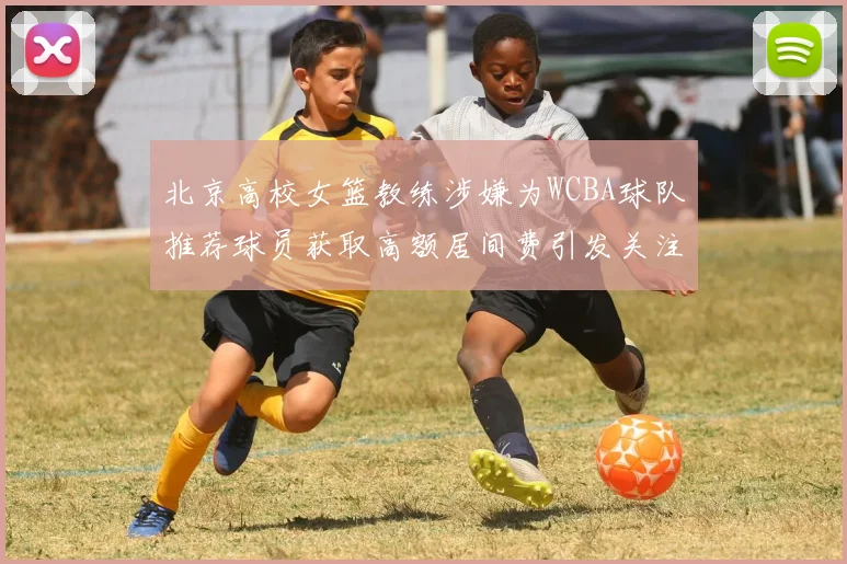 北京高校女篮教练涉嫌为WCBA球队推荐球员获取高额居间费引发关注