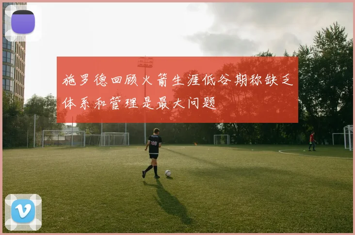 施罗德回顾火箭生涯低谷期称缺乏体系和管理是最大问题