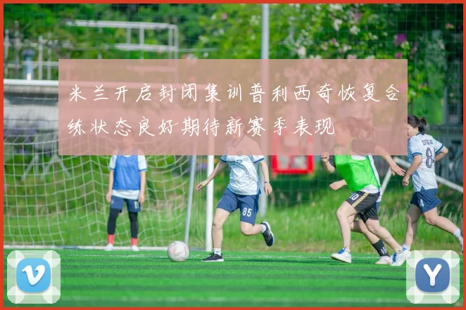 米兰开启封闭集训普利西奇恢复合练状态良好期待新赛季表现